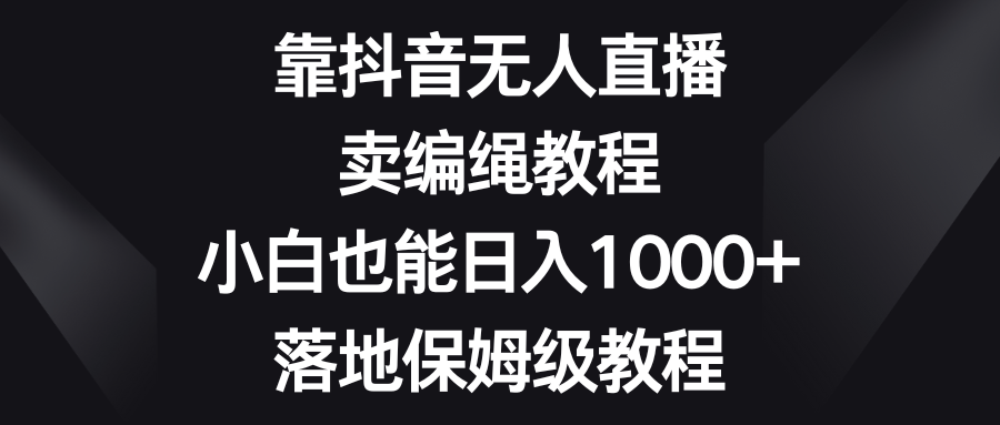 靠抖音无人直播，卖编绳教程，小白也能日入1000+，落地保姆级教程-九源吧网赚