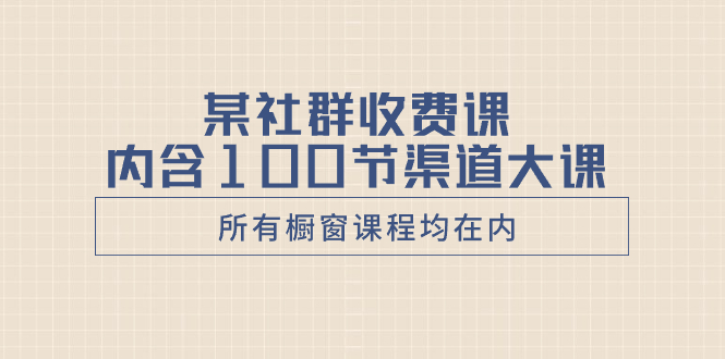 某社群收费课内含100节渠道大课（所有橱窗课程均在内）-九源吧网赚