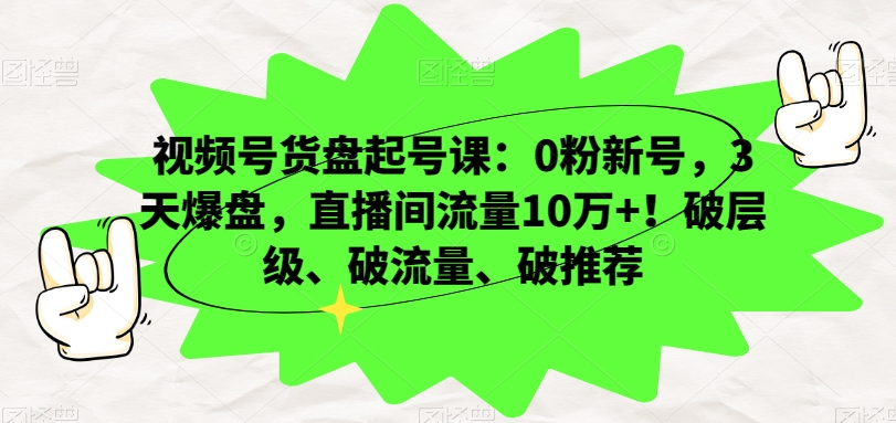 视频号货盘起号课：0粉新号，3天爆盘，直播间流量10万+！破层级、破流量、破推荐-九源吧网赚
