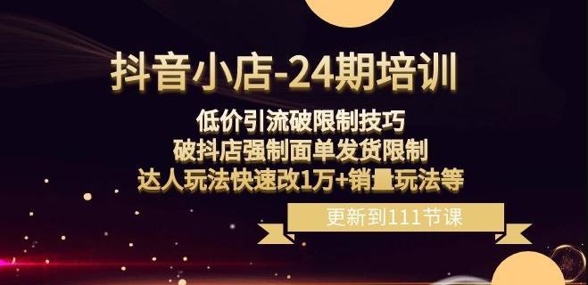 抖音小店-24期：低价引流破限制技巧，破抖店强制面单发货限制，达人玩法快速改1万+销量玩法等-九源吧网赚