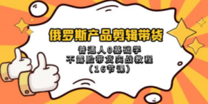 俄罗斯 产品剪辑带货，普通人0基础学不露脸带货实战教程（16节课）-九源吧网赚学院