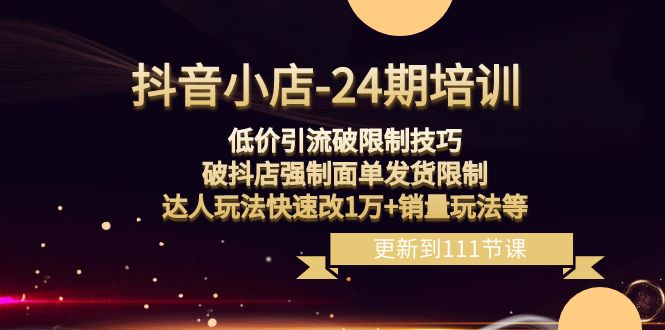 抖音小店24期课程：突破销量限制，破抖店发货限制，低价引流玩法实现销售增长！-九源吧网赚