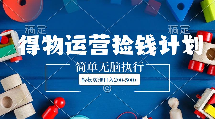 得物运营捡钱计划，简单无脑执行，轻松实现日入200-500+-九源吧网赚