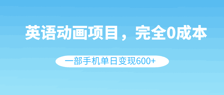 英语动画项目，0成本，一部手机单日变现600+（教程+素材）-九源吧网赚