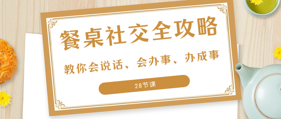 27项·餐桌社交 全攻略：教你会说话、会办事、办成事（28节课）-九源吧网赚