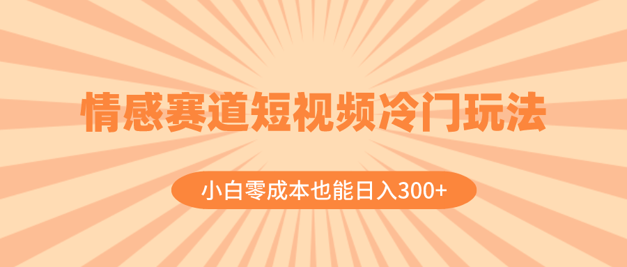 情感赛道短视频冷门玩法，小白零成本也能日入300+（教程+素材）-九源吧网赚