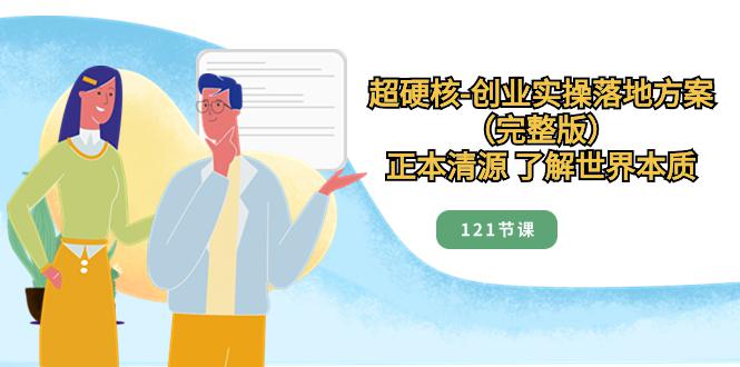 超硬核-创业实操落地方案（完整版），正本清源 了解世界本质（121节课）-九源吧网赚