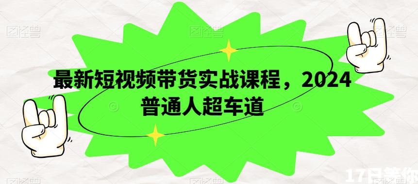 短视频带货实战课程，2024年开启普通人超车之旅，走上成功巅峰！-九源吧网赚