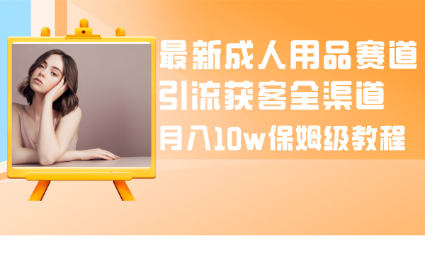 成人引流大揭秘：成人用品全渠道获客教程，月入10w保姆级指南-九源吧网赚