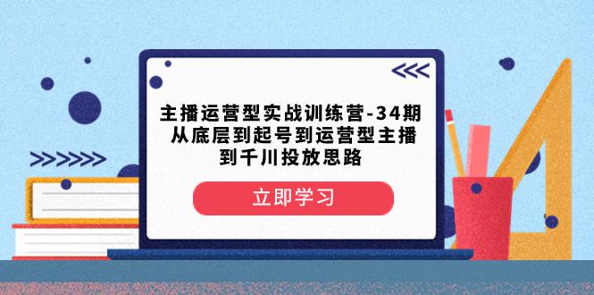 主播运营型实战训练营-第34期：从底层起号到运营型主播并了解千川投放的思路-九源吧网赚