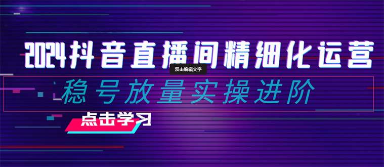 2024年抖音直播间精细化运营：稳定账号并提高流量的实操进阶课程，教你选品、排品、起号、灵活推广小店和投放千川付费。-九源吧网赚