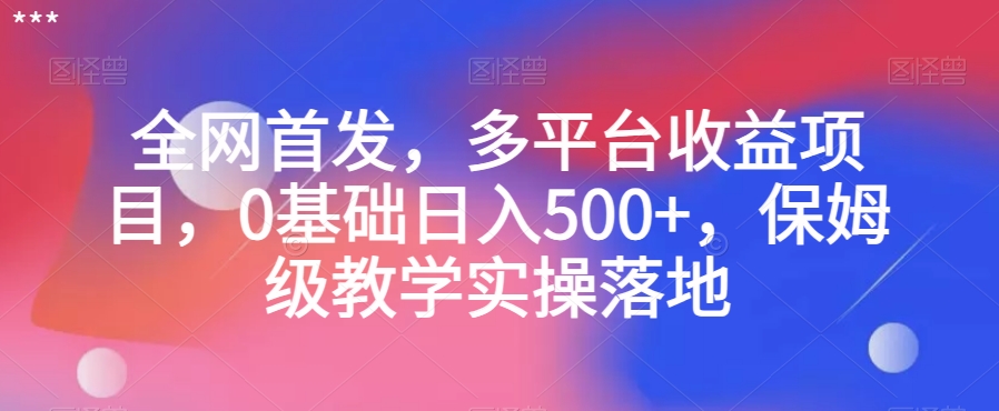 全网首发，多平台收益项目，0基础日入500+，保姆级教学实操落地【揭秘】-九源吧网赚