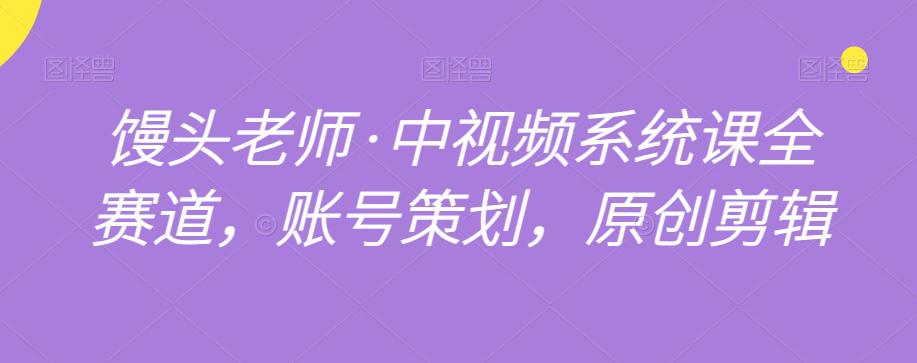 馒头老师·中视频系统课全赛道，账号策划，原创剪辑-九源吧资源站