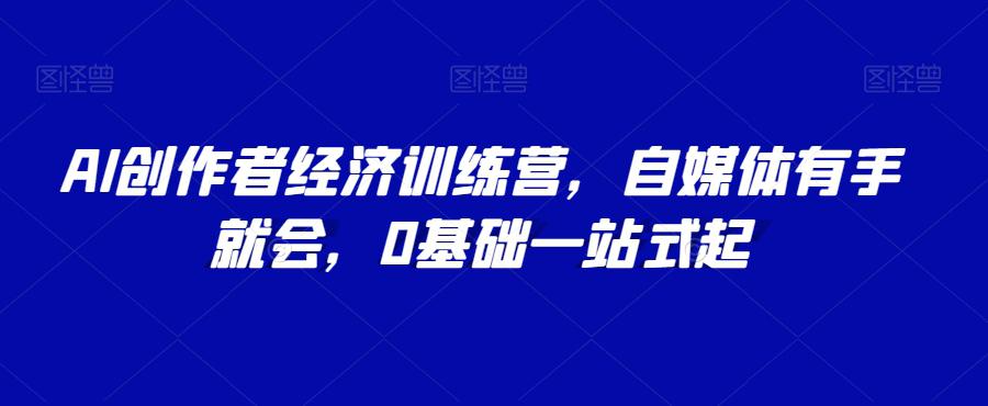AI创作者经济训练营，自媒体有手就会，0基础一站式起-九源吧资源站