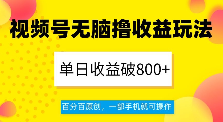 视频号无脑撸收益玩法，单日收益破800+，百分百原创，一部手机就可操作【揭秘】-九源吧网赚