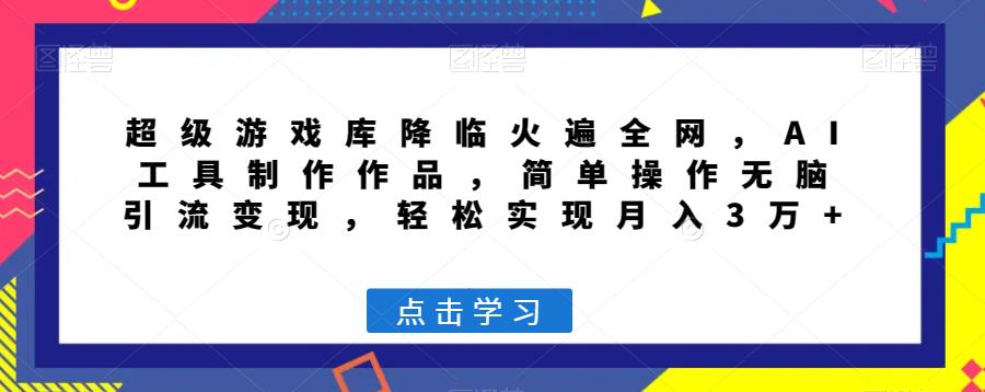 超级游戏库降临火遍全网，AI工具制作作品，简单操作无脑引流变现，轻松实现月入3万+【揭秘】-九源吧网赚