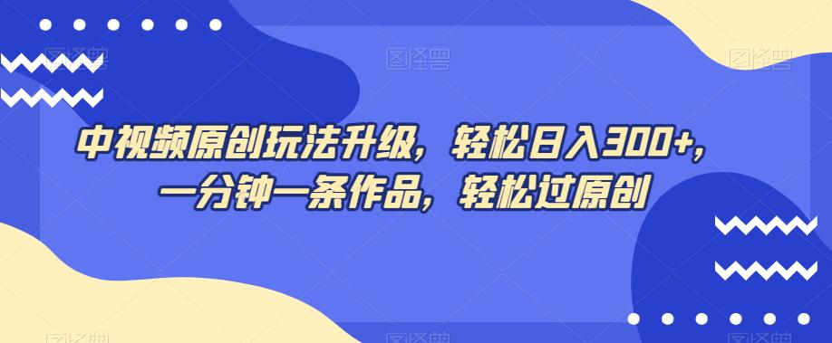 中视频原创玩法，不再为创作而烦恼，只需1分钟，马上交付一条热门作品，每天赚取300+元！-九源吧网赚