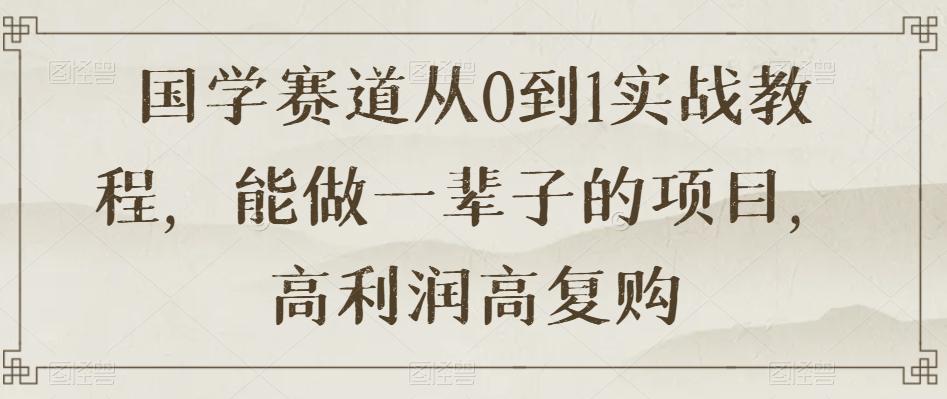 国学进阶从0到1实战教程揭秘，高利润高复购的长久项目【限时下载】-九源吧网赚