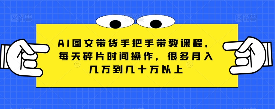AI图文带货手把手带教课程，每天碎片时间操作，很多月入几万到几十万以上-九源吧网赚
