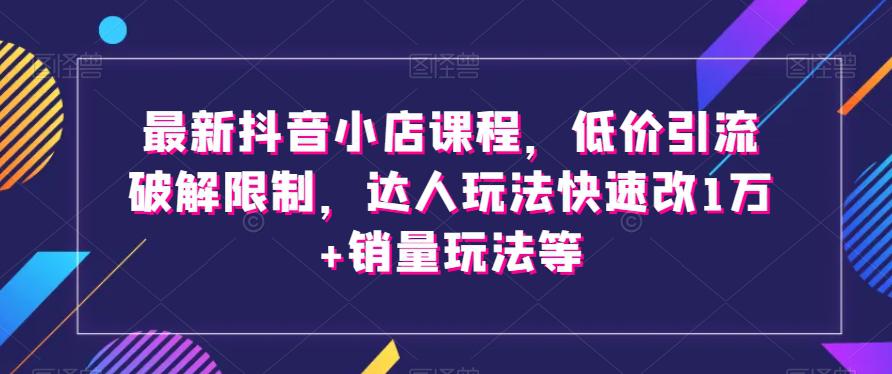 最新抖音小店课程，低价引流破解限制，达人玩法快速改1万+销量玩法等-九源吧网赚
