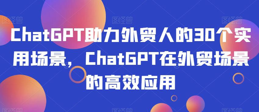 CHATGPT助力外贸人的30个实用场景，CHATGPT在外贸工作场景的高效应用-九源吧网赚