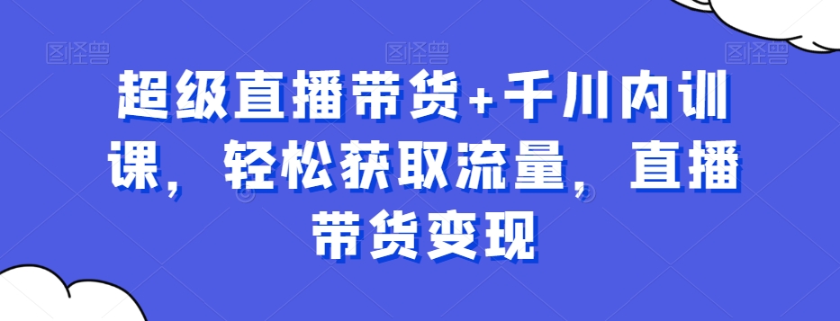 超级直播带货+千川内训课，轻松获取流量，直播带货变现-九源吧网赚