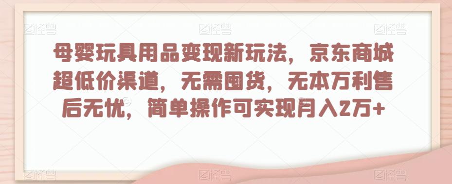 母婴玩具用品盈利玩法，京东商城超低价渠道，简单操作可实现月入2W+-九源吧网赚