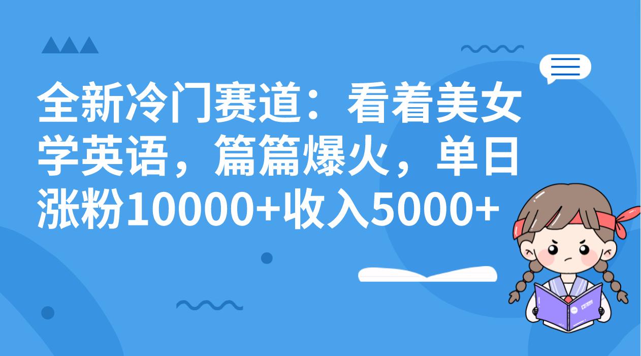 冷门赛道玩法：看着美女学英语，篇篇爆火，单日涨粉10000+收入5000+-九源吧网赚