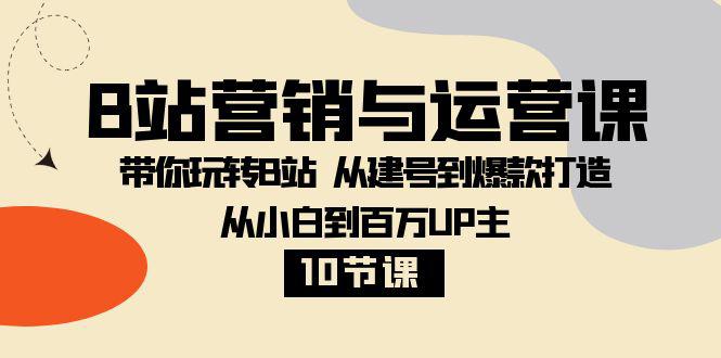 B站营销与运营教程：从小白到百万UP主，从建号到爆款打造！【10节课】-九源吧网赚