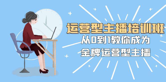 运营型主播培训班：从0到1，成为金牌运营型主播！25节课程助你快速提升！-九源吧网赚学院