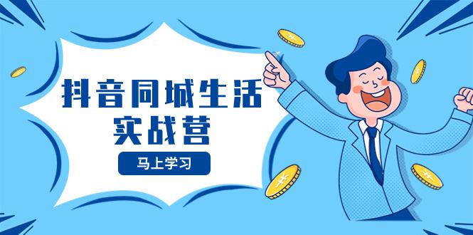 抖音同城生活训练营，抓住抖音本地生活风口，让你的生意逆风翻盘-九源吧资源站