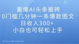 最爆AI头条搬砖，0门槛几分钟一条爆款图文，日收入300+，小白也可轻松上手【揭秘】-九源吧资源站