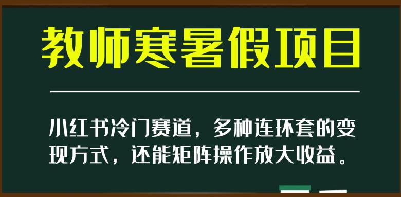 新小红书冷门赛道，教师寒暑假项目，多种连环套的变现方式，还能矩阵操作放大收益【揭秘】-九源吧网赚