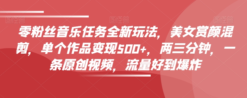 0粉丝音乐任务全新玩法，美女赏颜混剪，单个作品变现500+，3分钟，1条原创视频，流量好到爆炸-九源吧网赚学院