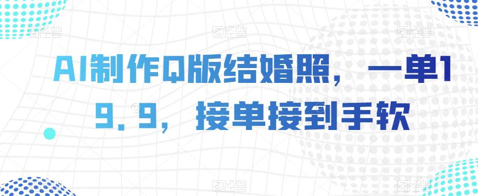 AI制作Q版结婚照，一单19.9，接单接到手软【揭秘】-九源吧网赚学院