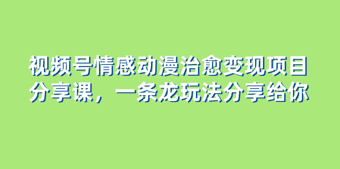 视频号情感动漫治愈变现项目，一条龙玩法无保留分享给你（教程+素材）-九源吧网赚