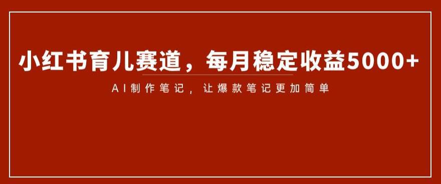 小红书育儿赛道揭秘：AI笔记制作带来稳定收益5000-九源吧网赚