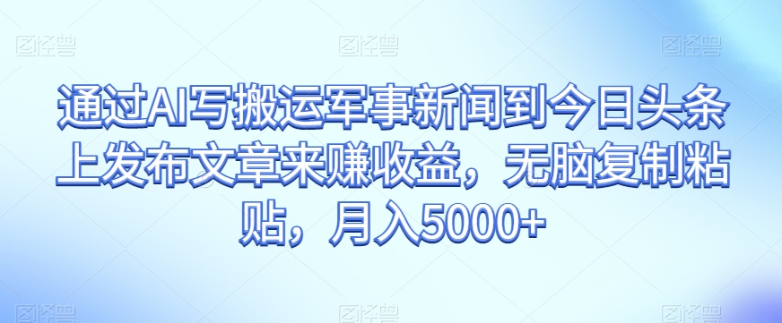 通过AI写搬运军事新闻到今日头条上发布文章来赚收益，无脑复制粘贴，月入5000+【揭秘】-九源吧网赚学院