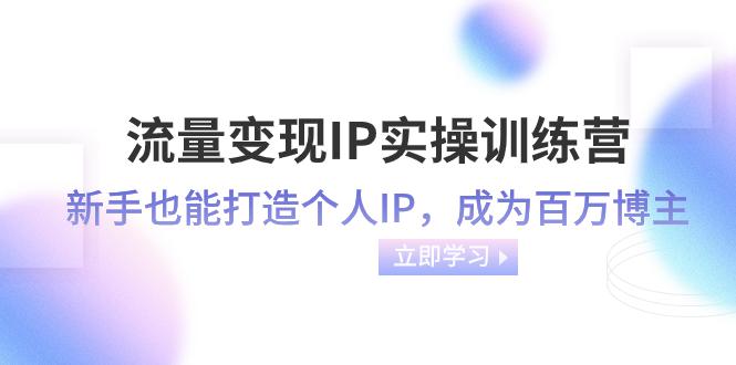流量变现训练营-IP实操课程：新手也能打造个人IP，速成百万博主（46节课）-九源吧网赚学院