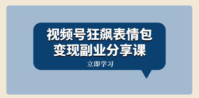 视频号狂飙表情包变现副业分享课，一条龙玩法分享给你（附素材资源）-九源吧资源站