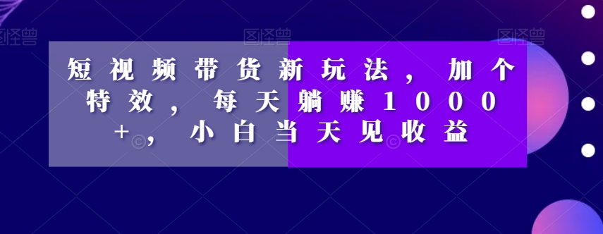 短视频带货新玩法，加个特效，每天躺赚1000+，小白当天见收益【揭秘】-九源吧资源站