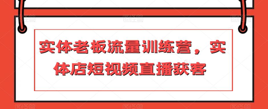 实体店主力冲刺流量训练营，短视频直播引爆获客-九源吧网赚学院