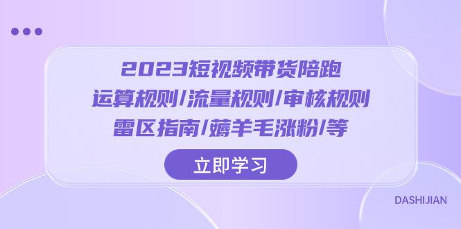2023短视频带货陪跑训练营：运算规则/流量规则/审核规则/雷区指南/薅羊毛涨粉-九源吧网赚学院