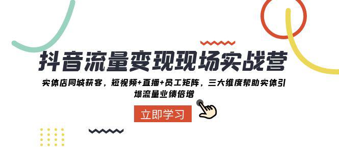 抖音·流量变现实战营：三大维度助力实体引爆同城流量，实战解决业绩增长难题-九源吧网赚