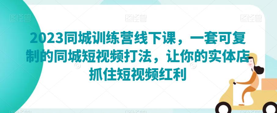 2023同城训练营线下课，一套可复制的同城短视频打法，让你的实体店抓住短视频红利-九源吧网赚