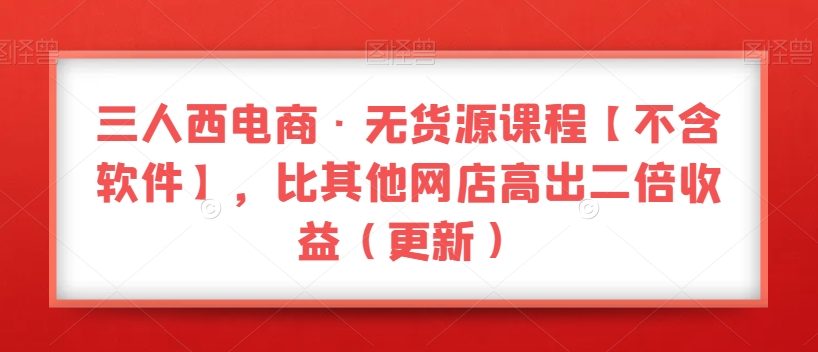 三人西电商·无货源教程【不含软件】，比其他店铺高出2倍收益（更新）-九源吧网赚学院