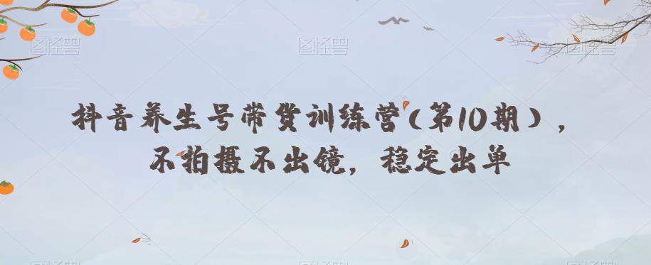 抖音养生号带货训练营(第10期），不拍摄不出镜，稳定出单-九源吧网赚