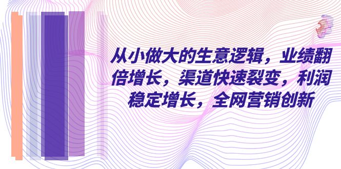 从小做大的商业逻辑，业绩增长翻倍，渠道快速裂变，利润稳定增长，全网营销创新-九源吧资源站