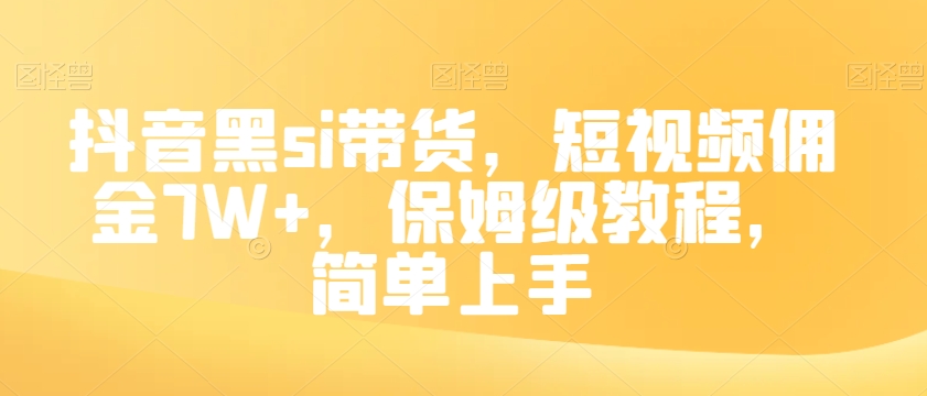 抖音黑SI带货，短视频佣金7W+，保姆级教程，简单上手【揭秘】-九源吧网赚学院