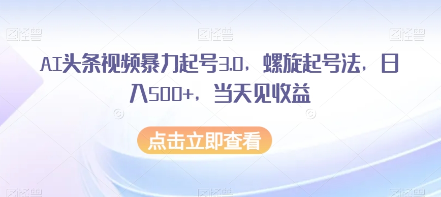 AI头条视频暴力起号3.0：螺旋起号法轻松日入500+，当天见收益！-九源吧网赚学院